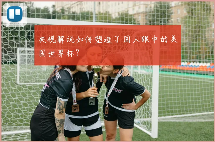 央视解说如何塑造了国人眼中的美国世界杯？